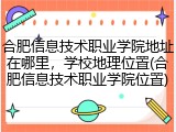 合肥信息技术职业学院地址在哪里，学校地理位置(合肥信息技术职业学院位置)