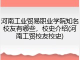 河南工业贸易职业学院知名校友有哪些，校史介绍(河南工贸校友校史)