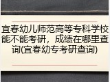 宜春幼儿师范高等专科学校能不能考研，成绩在哪里查询(宜春幼专考研查询)