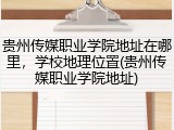 贵州传媒职业学院地址在哪里，学校地理位置(贵州传媒职业学院地址)