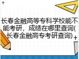 长春金融高等专科学校能不能考研，成绩在哪里查询(长春金融高专考研查询)