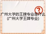 广州大学的王牌专业是什么(广州大学王牌专业)
