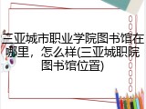 三亚城市职业学院图书馆在哪里，怎么样(三亚城职院图书馆位置)