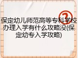 保定幼儿师范高等专科学校办理入学有什么攻略没(保定幼专入学攻略)