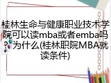 桂林生命与健康职业技术学院可以读mba或者emba吗？为什么(桂林职院MBA就读条件)