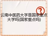 云南中医药大学是国家重点大学吗(国家重点吗)