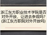浙江东方职业技术学院是否对外开放，让进去参观吗？(浙江东方职院对外开放吗)