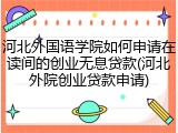 河北外国语学院如何申请在读间的创业无息贷款(河北外院创业贷款申请)