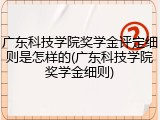 广东科技学院奖学金评定细则是怎样的(广东科技学院奖学金细则)