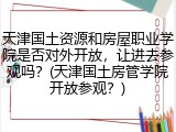 天津国土资源和房屋职业学院是否对外开放，让进去参观吗？(天津国土房管学院开放参观？)