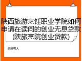 陕西旅游烹饪职业学院如何申请在读间的创业无息贷款(陕旅烹院创业贷款)