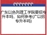 广东以色列理工学院要招专升本吗，如何参考(广以招专升本吗)