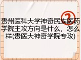 贵州医科大学神奇民族医药学院主攻方向是什么，怎么样(贵医大神奇学院专攻)