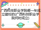 广西科技职业学院哪一年成立建校的(广西科技职业学院何时成立)