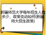 新疆师范大学每年招生人数多少，政策变动如何(新疆师大招生政策)