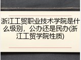 浙江工贸职业技术学院是什么级别，公办还是民办(浙江工贸学院性质)