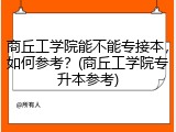 商丘工学院能不能专接本，如何参考？(商丘工学院专升本参考)