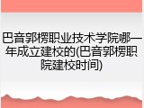 巴音郭楞职业技术学院哪一年成立建校的(巴音郭楞职院建校时间)
