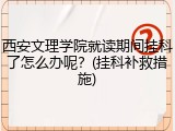 西安文理学院就读期间挂科了怎么办呢？(挂科补救措施)