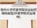 常州大学怀德学院毕业如何调档案呢(怀德学院毕业调档)