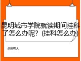 昆明城市学院就读期间挂科了怎么办呢？(挂科怎么办)