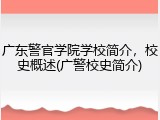 广东警官学院学校简介，校史概述(广警校史简介)