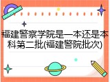 福建警察学院是一本还是本科第二批(福建警院批次)