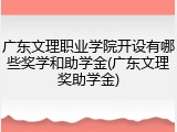广东文理职业学院开设有哪些奖学和助学金(广东文理奖助学金)