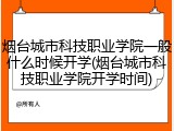 烟台城市科技职业学院一般什么时候开学(烟台城市科技职业学院开学时间)