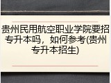 贵州民用航空职业学院要招专升本吗，如何参考(贵州专升本招生)