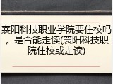 襄阳科技职业学院要住校吗，是否能走读(襄阳科技职院住校或走读)