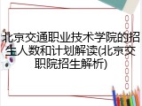 北京交通职业技术学院的招生人数和计划解读(北京交职院招生解析)
