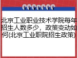 北京工业职业技术学院每年招生人数多少，政策变动如何(北京工业职院招生政策)