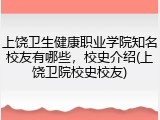 上饶卫生健康职业学院知名校友有哪些，校史介绍(上饶卫院校史校友)