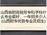 山西省财政税务专科学校什么专业最好，一年招多少人(山西财专优势专业及招生)