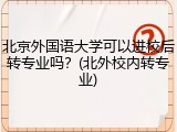 北京外国语大学可以进校后转专业吗？(北外校内转专业)