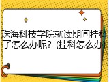 珠海科技学院就读期间挂科了怎么办呢？(挂科怎么办)