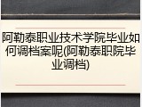 阿勒泰职业技术学院毕业如何调档案呢(阿勒泰职院毕业调档)