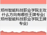 郑州智能科技职业学院主攻什么方向有哪些王牌专业(郑州智能科技职业学院王牌专业)