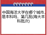 中国海洋大学在哪个城市，是本科吗，第几批(海大本科批次)