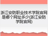 浙江安防职业技术学院官网是哪个网址多少(浙江安防学院官网)