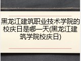 黑龙江建筑职业技术学院的校庆日是哪一天(黑龙江建筑学院校庆日)