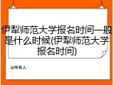伊犁师范大学报名时间一般是什么时候(伊犁师范大学报名时间)