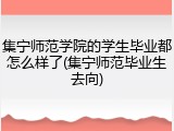 集宁师范学院的学生毕业都怎么样了(集宁师范毕业生去向)