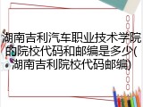 湖南吉利汽车职业技术学院的院校代码和邮编是多少(湖南吉利院校代码邮编)