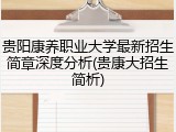 贵阳康养职业大学最新招生简章深度分析(贵康大招生简析)