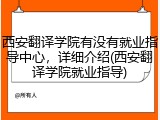 西安翻译学院有没有就业指导中心，详细介绍(西安翻译学院就业指导)