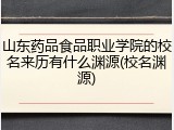 山东药品食品职业学院的校名来历有什么渊源(校名渊源)