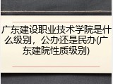 广东建设职业技术学院是什么级别，公办还是民办(广东建院性质级别)
