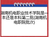 湖南机电职业技术学院是一本还是本科第二批(湖南机电职院批次)